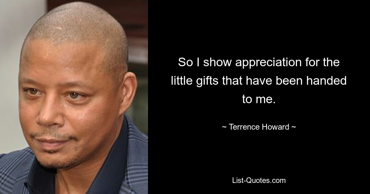 So I show appreciation for the little gifts that have been handed to me. — © Terrence Howard