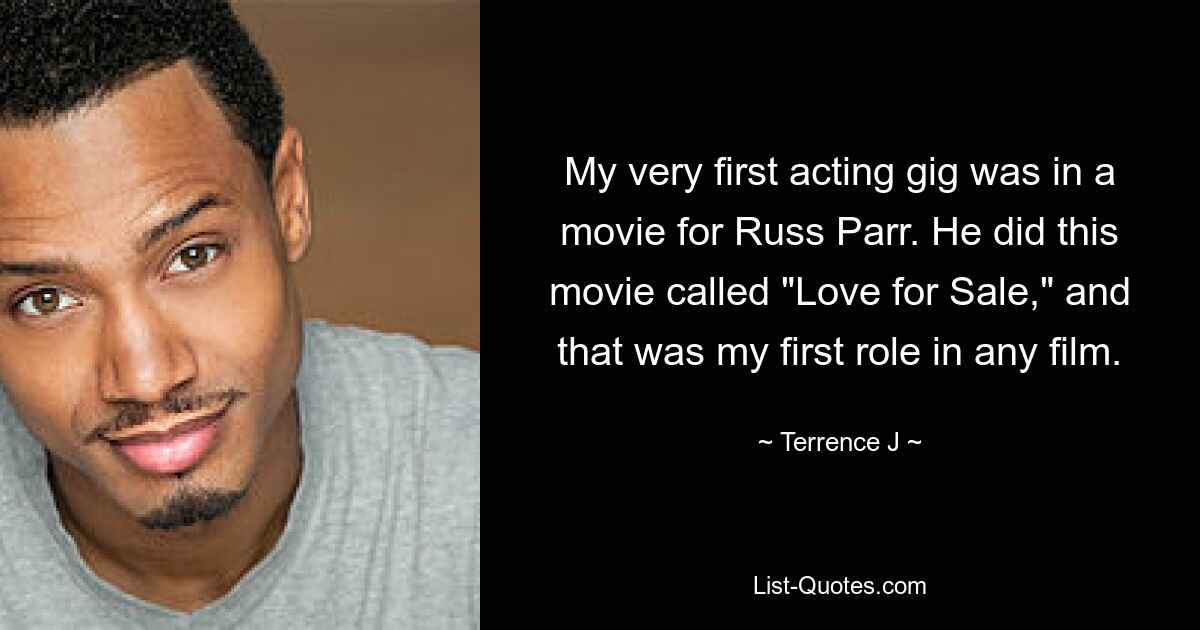 My very first acting gig was in a movie for Russ Parr. He did this movie called "Love for Sale," and that was my first role in any film. — © Terrence J