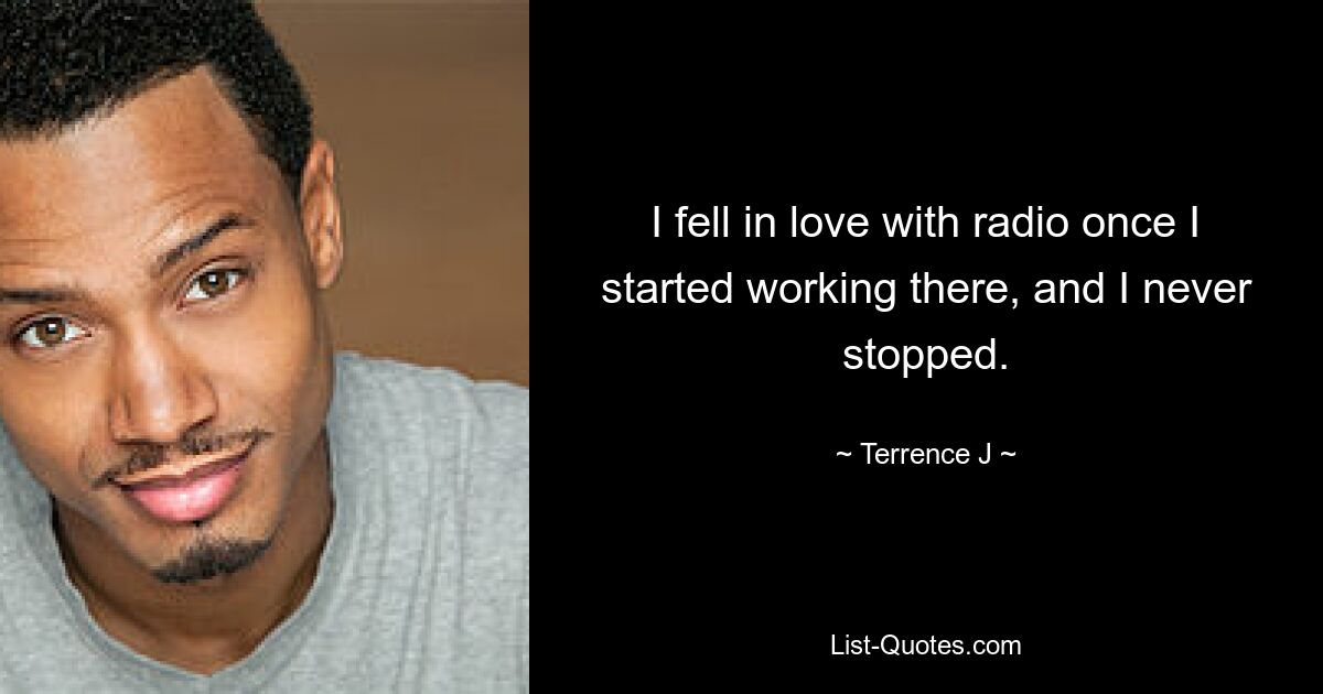 I fell in love with radio once I started working there, and I never stopped. — © Terrence J