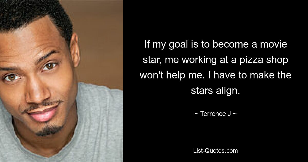 If my goal is to become a movie star, me working at a pizza shop won't help me. I have to make the stars align. — © Terrence J