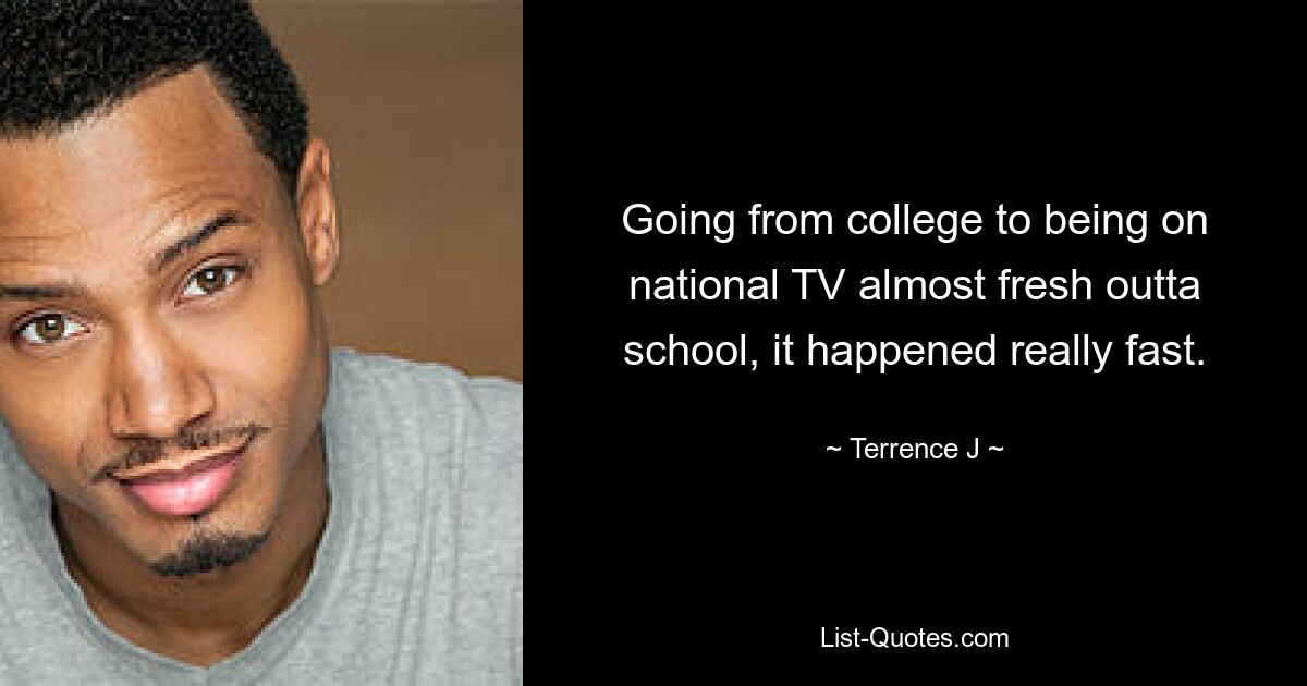 Going from college to being on national TV almost fresh outta school, it happened really fast. — © Terrence J