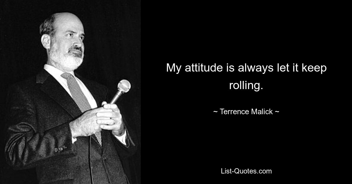 My attitude is always let it keep rolling. — © Terrence Malick