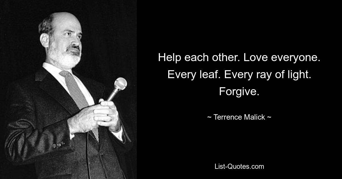 Help each other. Love everyone. Every leaf. Every ray of light. Forgive. — © Terrence Malick