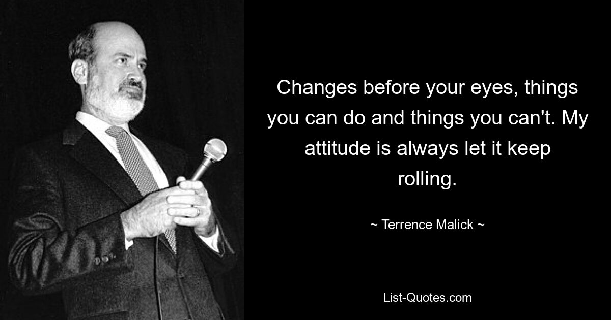 Changes before your eyes, things you can do and things you can't. My attitude is always let it keep rolling. — © Terrence Malick