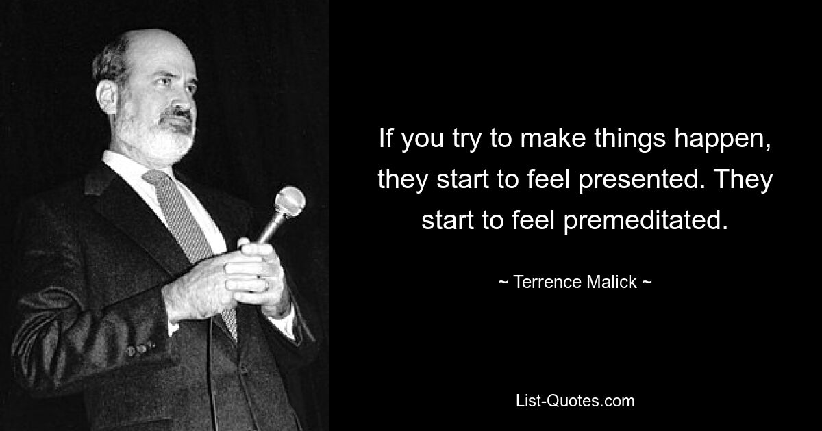 If you try to make things happen, they start to feel presented. They start to feel premeditated. — © Terrence Malick