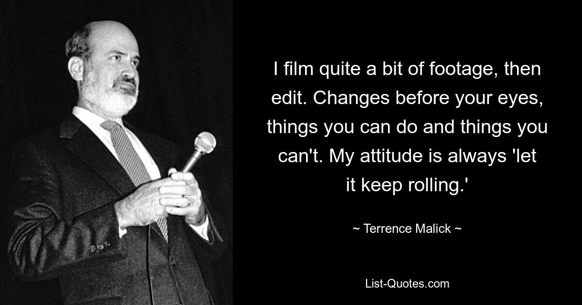 I film quite a bit of footage, then edit. Changes before your eyes, things you can do and things you can't. My attitude is always 'let it keep rolling.' — © Terrence Malick