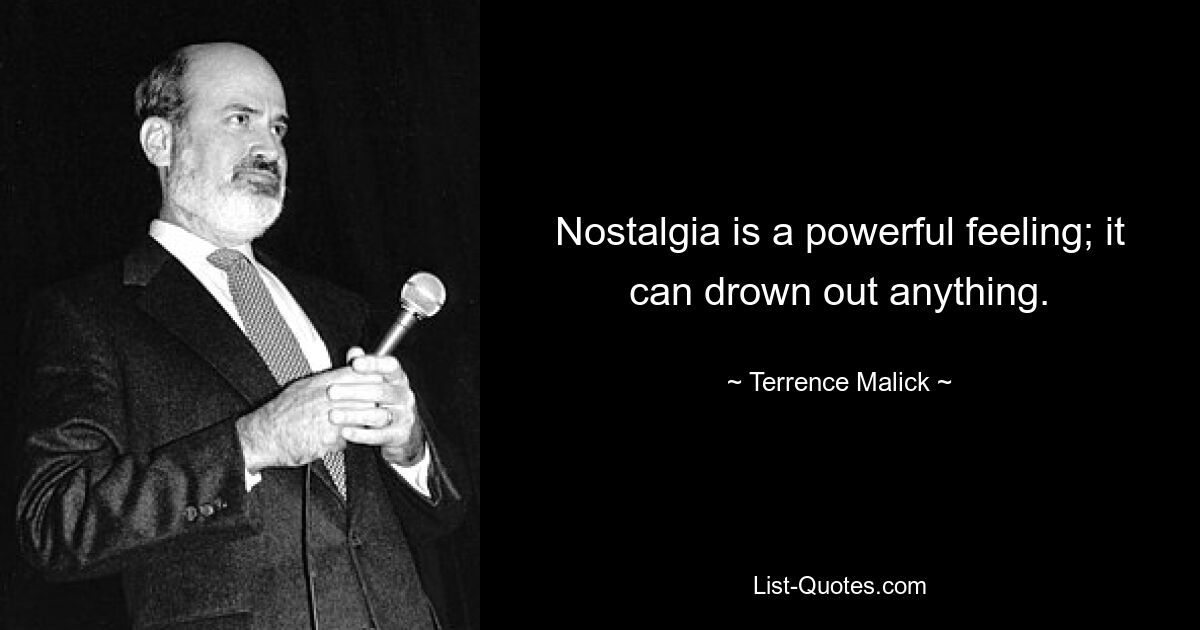 Nostalgia is a powerful feeling; it can drown out anything. — © Terrence Malick