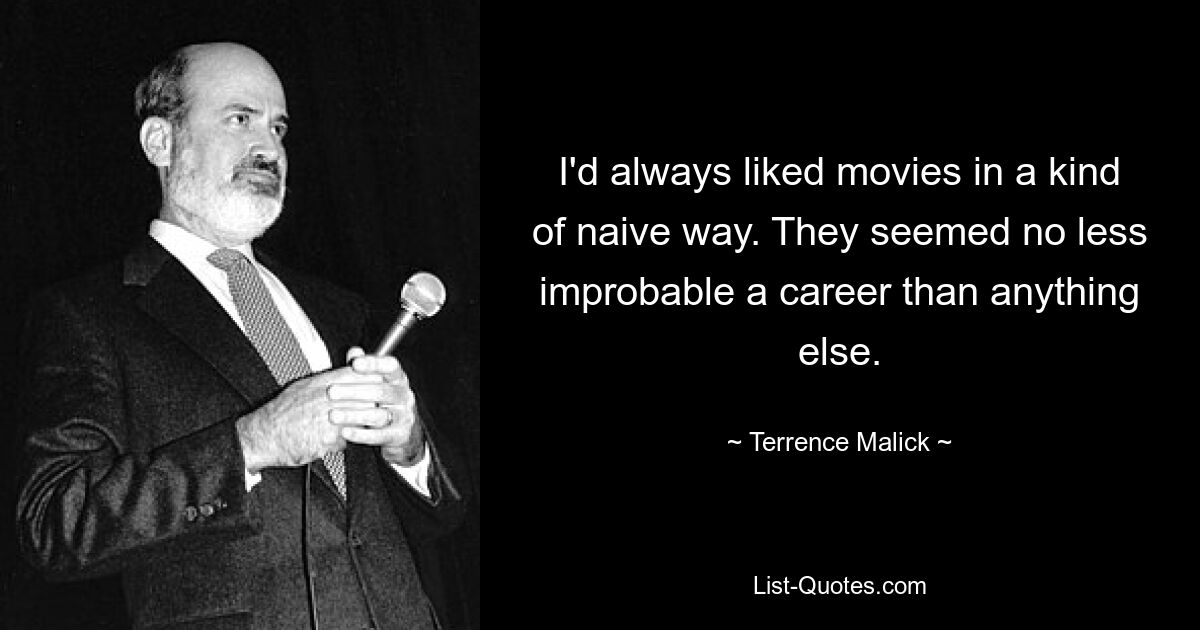 I'd always liked movies in a kind of naive way. They seemed no less improbable a career than anything else. — © Terrence Malick