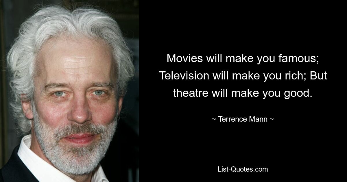 Movies will make you famous; Television will make you rich; But theatre will make you good. — © Terrence Mann