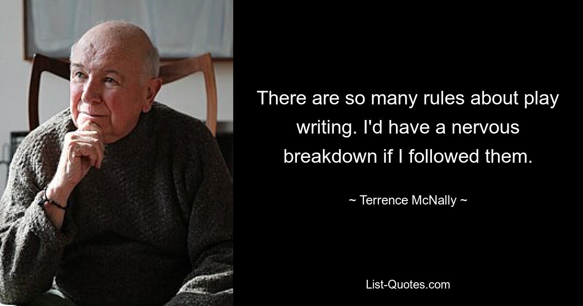 There are so many rules about play writing. I'd have a nervous breakdown if I followed them. — © Terrence McNally