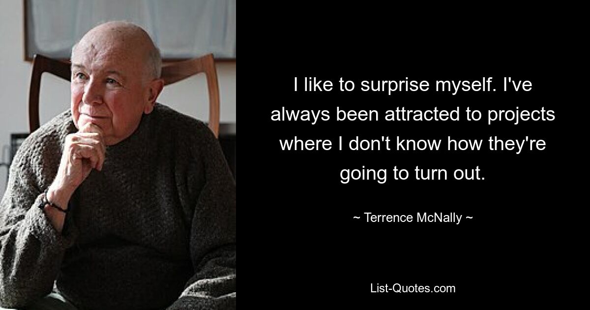 I like to surprise myself. I've always been attracted to projects where I don't know how they're going to turn out. — © Terrence McNally