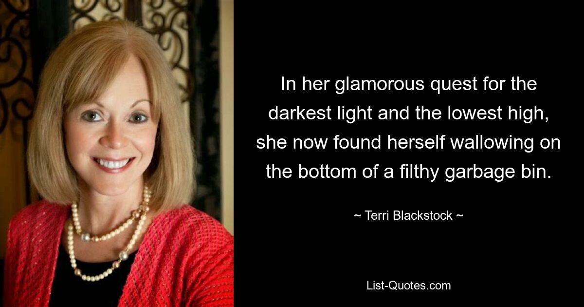 In her glamorous quest for the darkest light and the lowest high, she now found herself wallowing on the bottom of a filthy garbage bin. — © Terri Blackstock