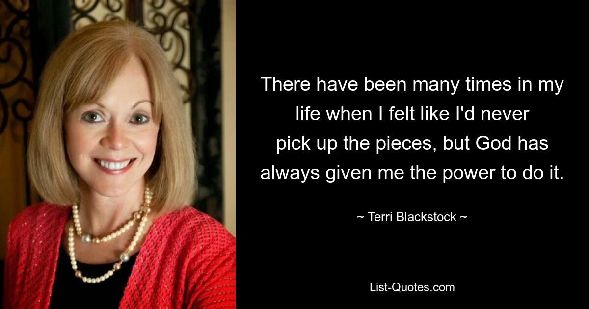 There have been many times in my life when I felt like I'd never pick up the pieces, but God has always given me the power to do it. — © Terri Blackstock