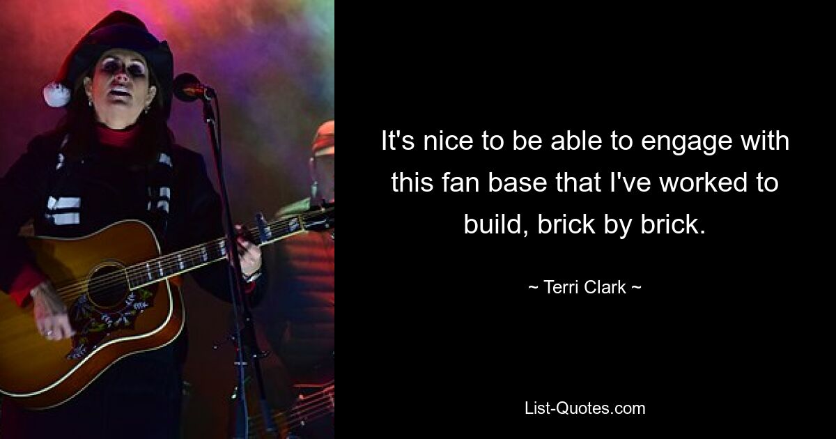 It's nice to be able to engage with this fan base that I've worked to build, brick by brick. — © Terri Clark