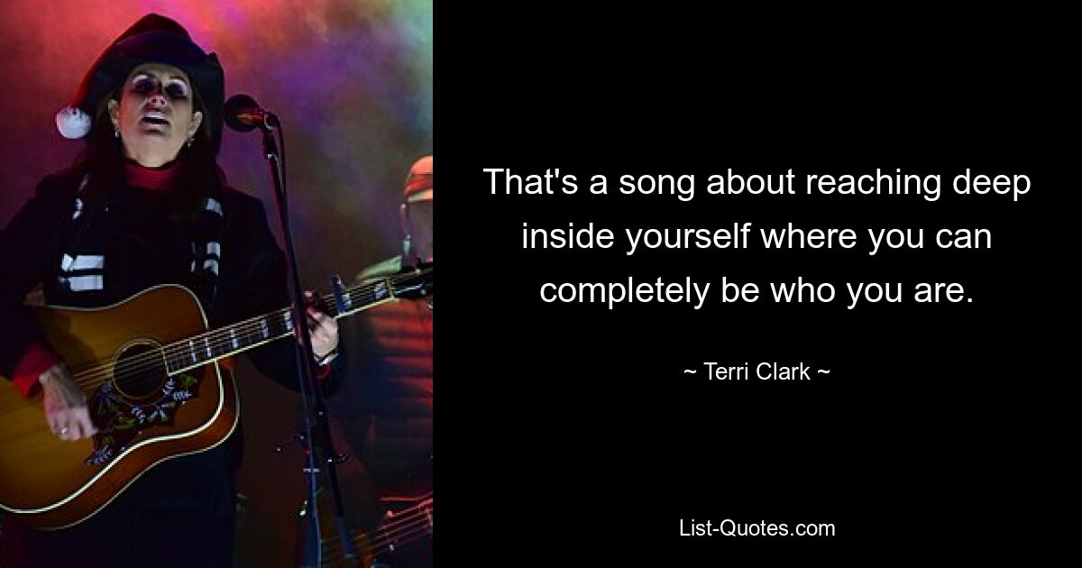 That's a song about reaching deep inside yourself where you can completely be who you are. — © Terri Clark