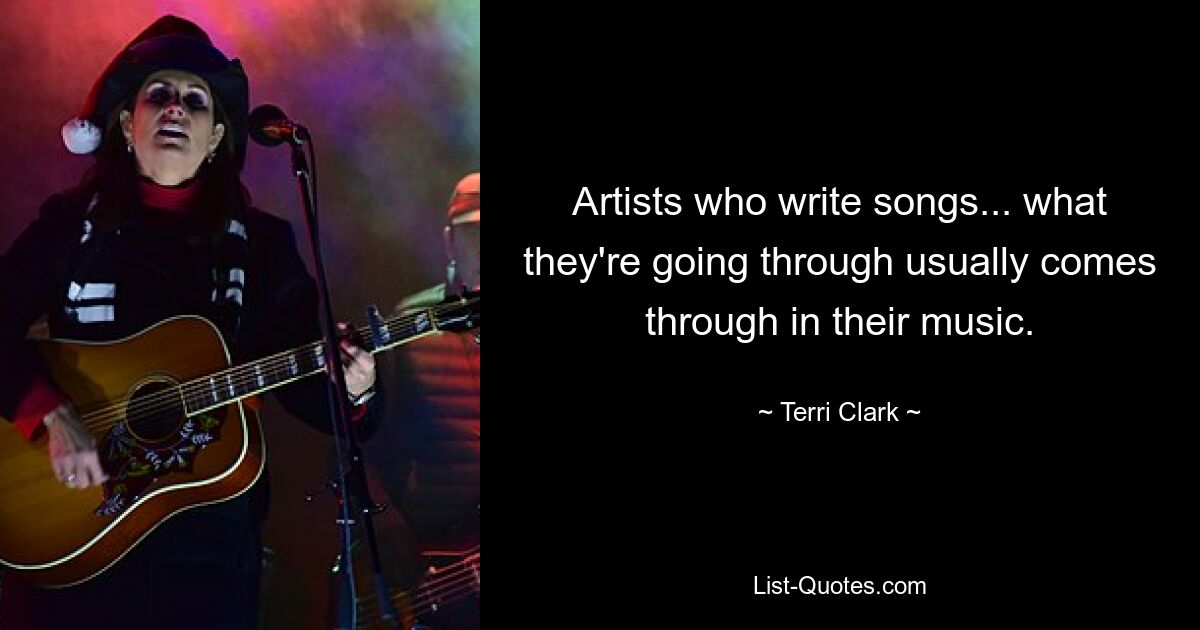 Artists who write songs... what they're going through usually comes through in their music. — © Terri Clark