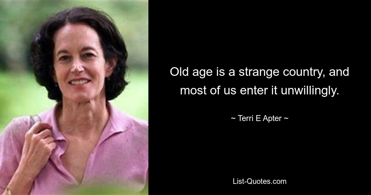 Old age is a strange country, and most of us enter it unwillingly. — © Terri E Apter