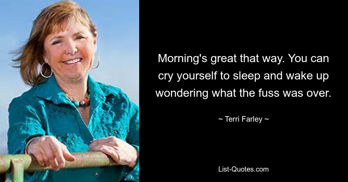 Morning's great that way. You can cry yourself to sleep and wake up wondering what the fuss was over. — © Terri Farley