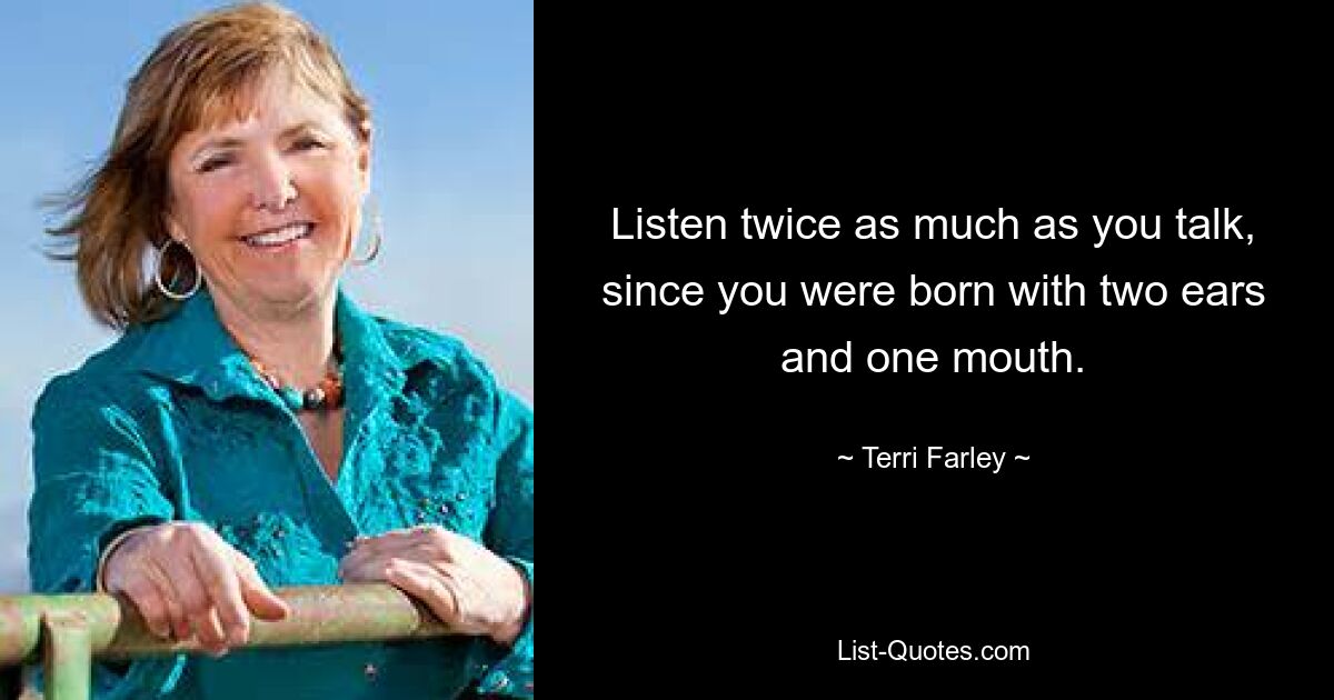 Listen twice as much as you talk, since you were born with two ears and one mouth. — © Terri Farley