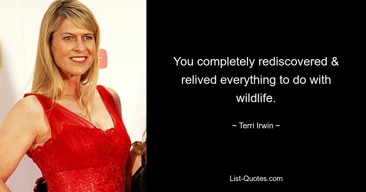 You completely rediscovered & relived everything to do with wildlife. — © Terri Irwin