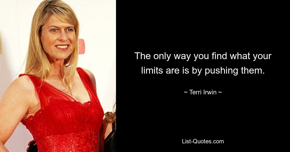 The only way you find what your limits are is by pushing them. — © Terri Irwin