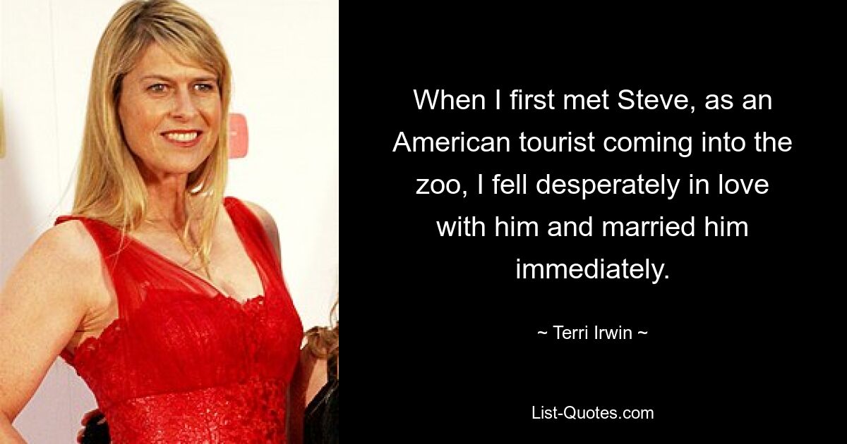 When I first met Steve, as an American tourist coming into the zoo, I fell desperately in love with him and married him immediately. — © Terri Irwin