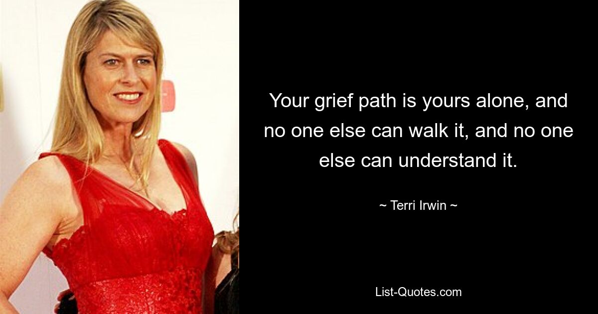 Your grief path is yours alone, and no one else can walk it, and no one else can understand it. — © Terri Irwin