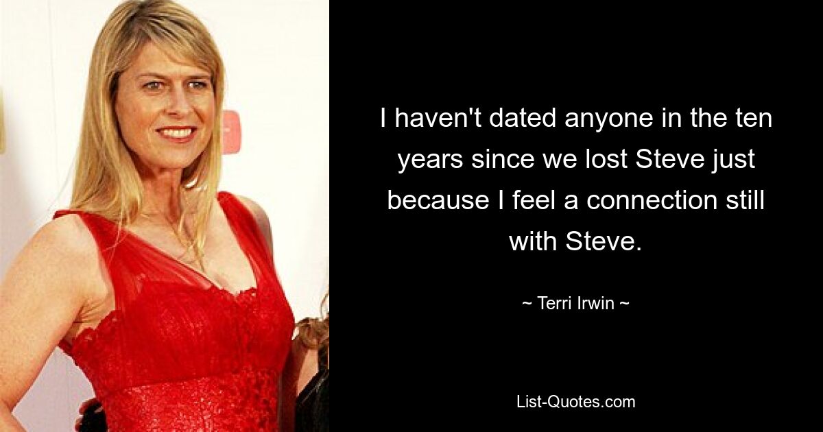 I haven't dated anyone in the ten years since we lost Steve just because I feel a connection still with Steve. — © Terri Irwin