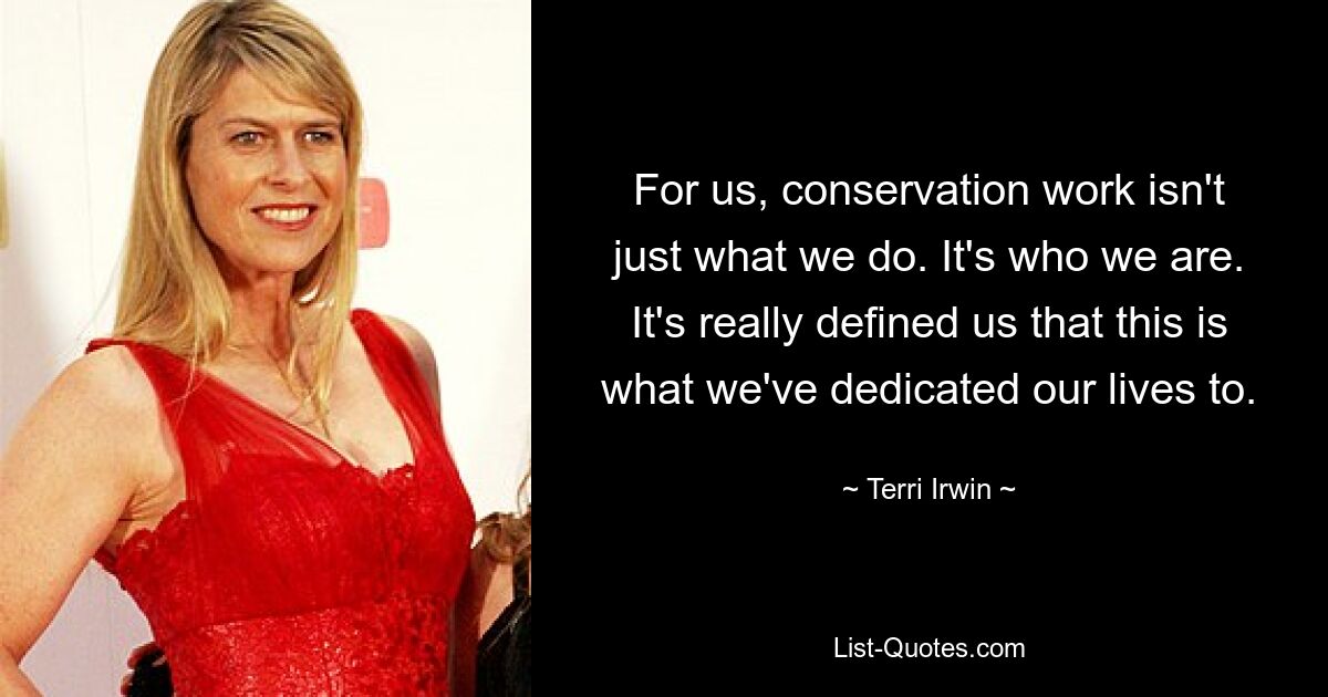 For us, conservation work isn't just what we do. It's who we are. It's really defined us that this is what we've dedicated our lives to. — © Terri Irwin