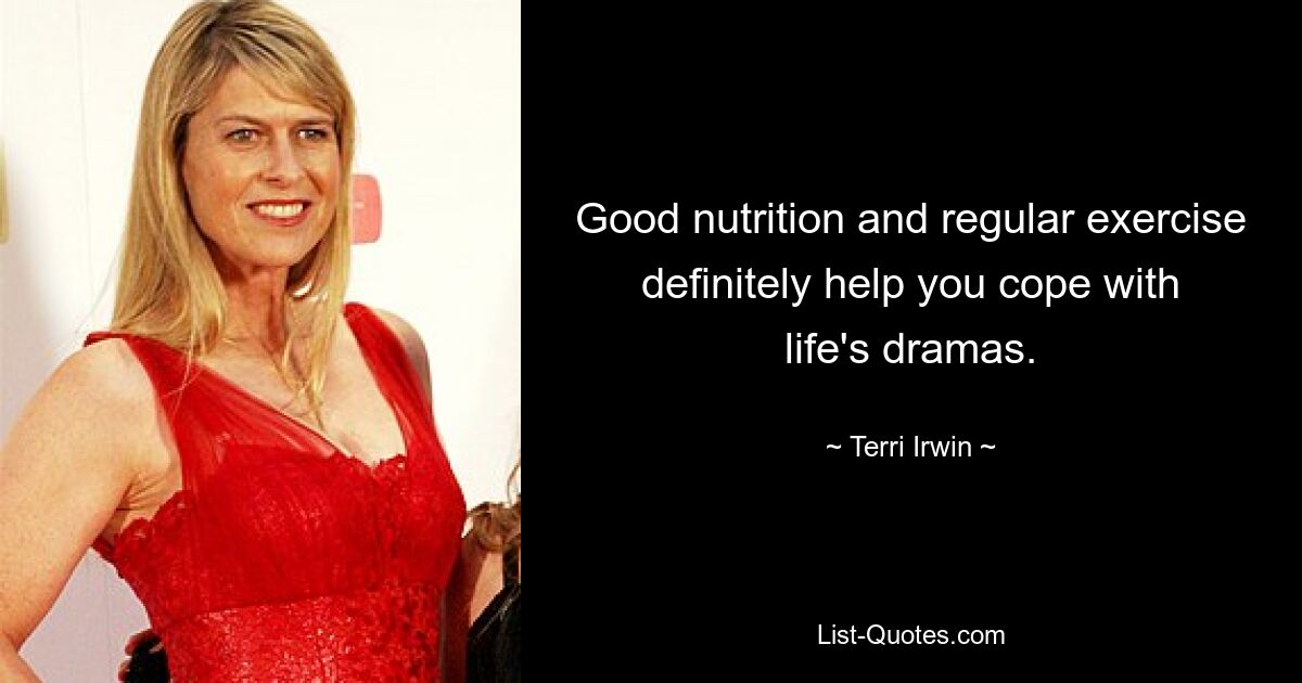 Good nutrition and regular exercise definitely help you cope with life's dramas. — © Terri Irwin