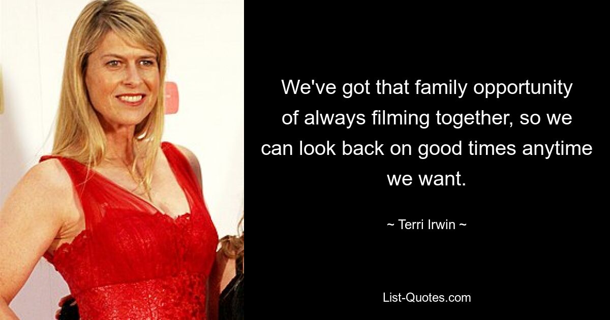 We've got that family opportunity of always filming together, so we can look back on good times anytime we want. — © Terri Irwin