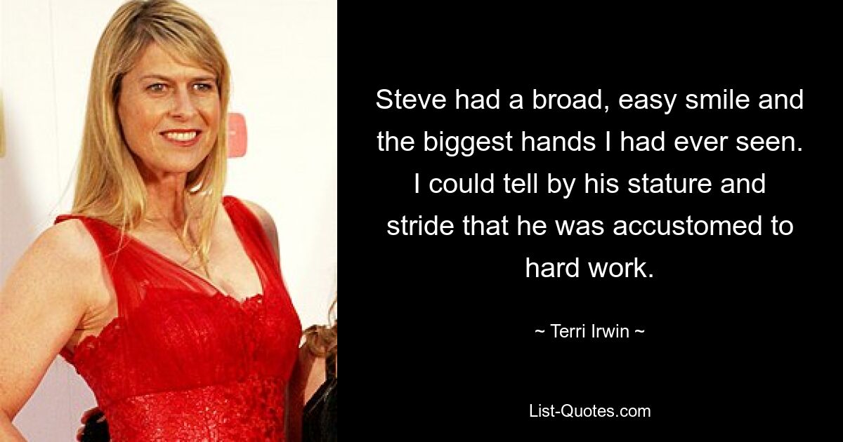 Steve had a broad, easy smile and the biggest hands I had ever seen. I could tell by his stature and stride that he was accustomed to hard work. — © Terri Irwin