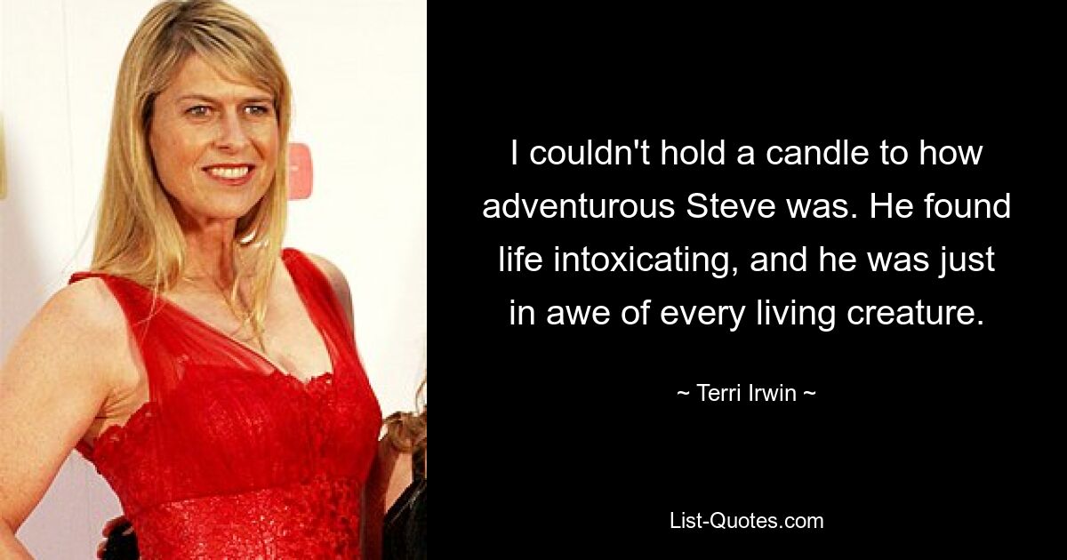 I couldn't hold a candle to how adventurous Steve was. He found life intoxicating, and he was just in awe of every living creature. — © Terri Irwin