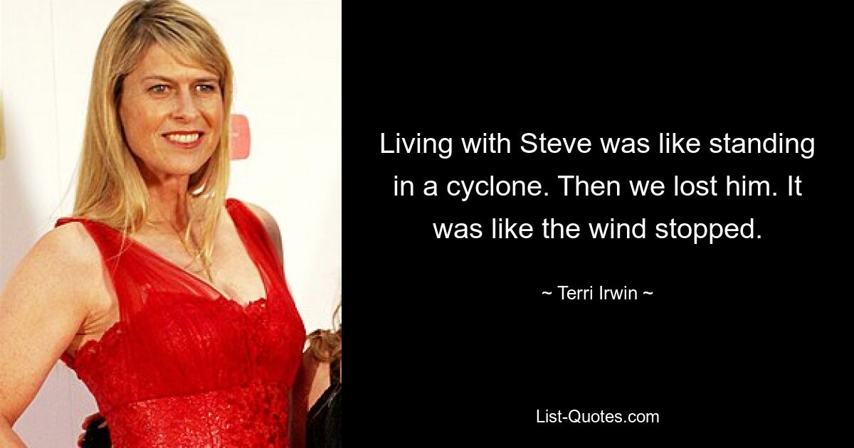 Living with Steve was like standing in a cyclone. Then we lost him. It was like the wind stopped. — © Terri Irwin