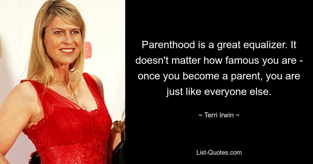 Parenthood is a great equalizer. It doesn't matter how famous you are - once you become a parent, you are just like everyone else. — © Terri Irwin