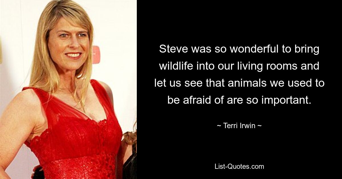 Steve was so wonderful to bring wildlife into our living rooms and let us see that animals we used to be afraid of are so important. — © Terri Irwin