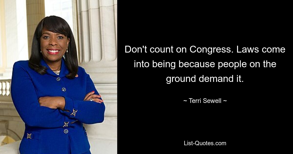 Don't count on Congress. Laws come into being because people on the ground demand it. — © Terri Sewell