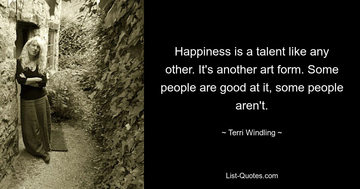 Happiness is a talent like any other. It's another art form. Some people are good at it, some people aren't. — © Terri Windling