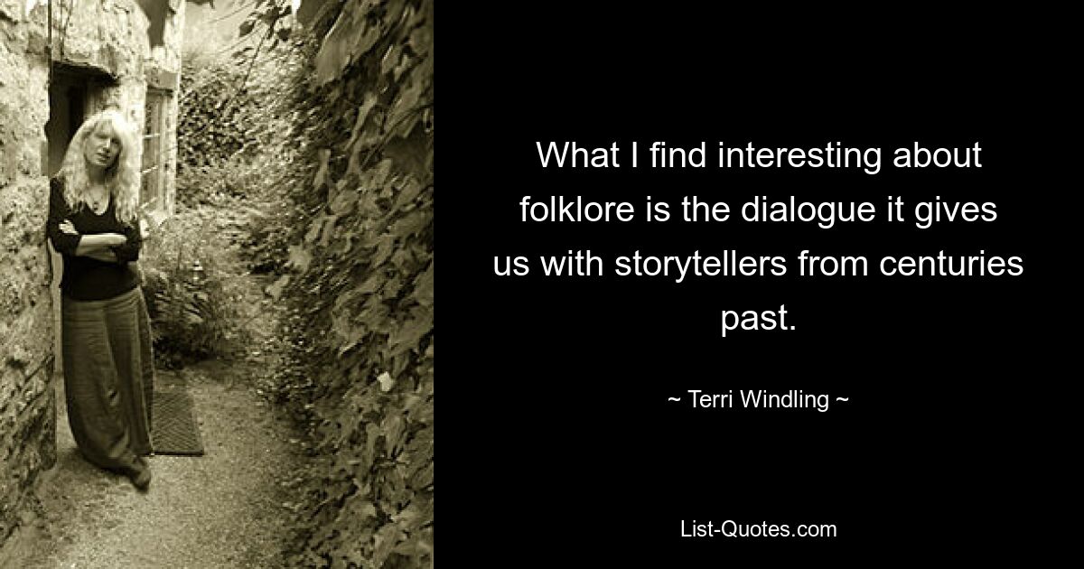 What I find interesting about folklore is the dialogue it gives us with storytellers from centuries past. — © Terri Windling