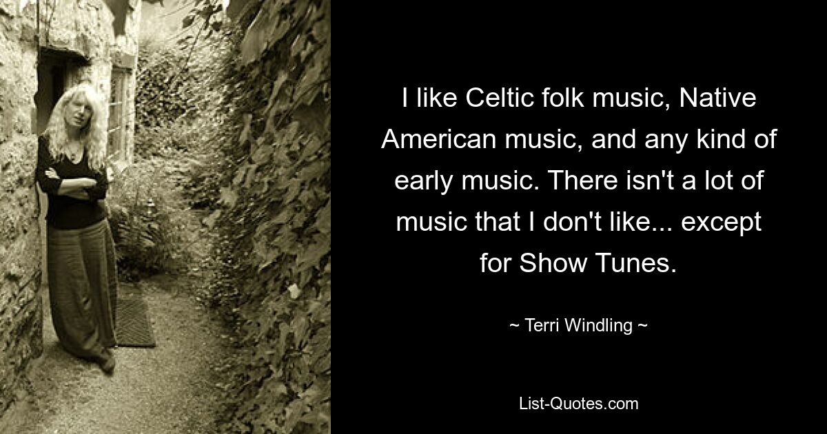 I like Celtic folk music, Native American music, and any kind of early music. There isn't a lot of music that I don't like... except for Show Tunes. — © Terri Windling