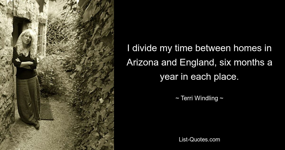 I divide my time between homes in Arizona and England, six months a year in each place. — © Terri Windling