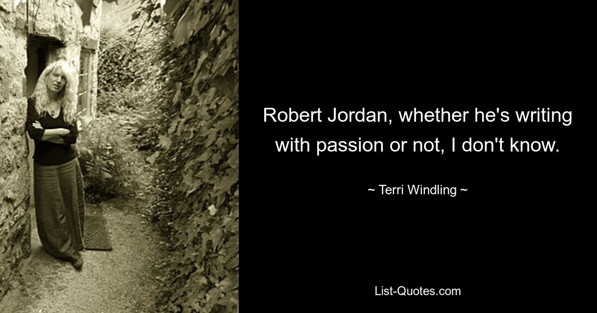 Robert Jordan, whether he's writing with passion or not, I don't know. — © Terri Windling