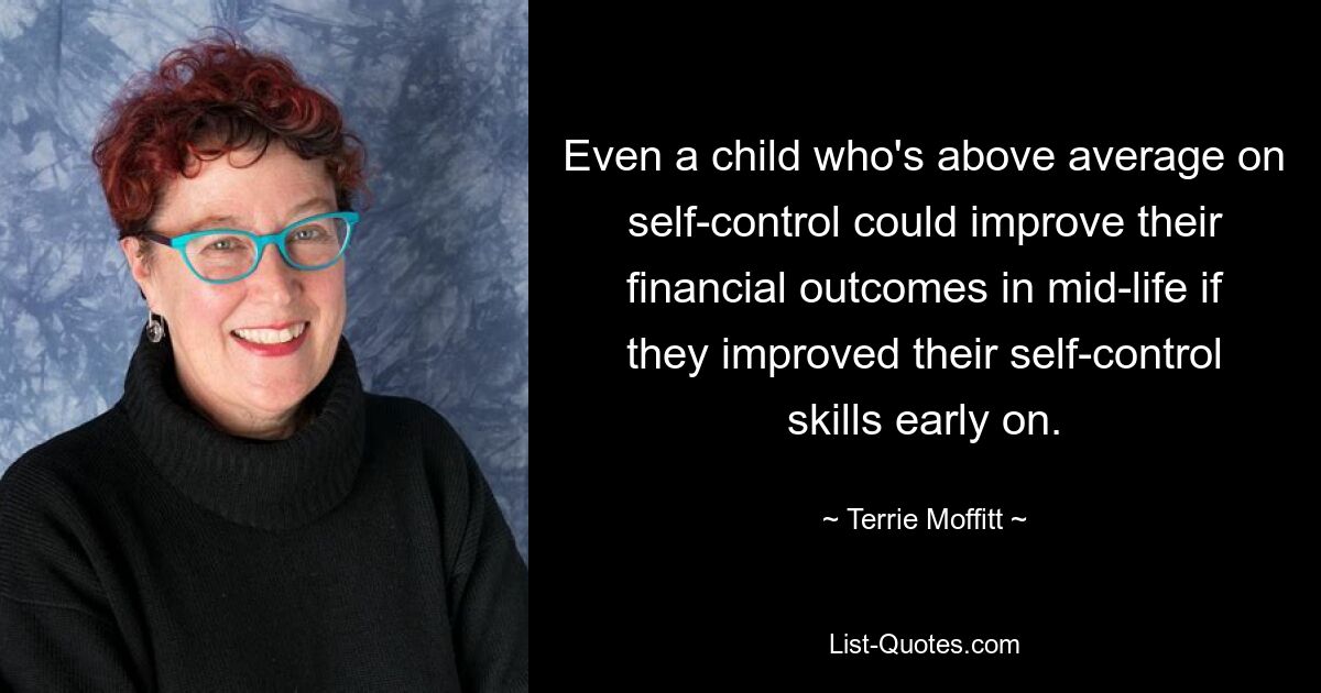 Even a child who's above average on self-control could improve their financial outcomes in mid-life if they improved their self-control skills early on. — © Terrie Moffitt