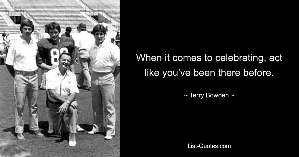 When it comes to celebrating, act like you've been there before. — © Terry Bowden