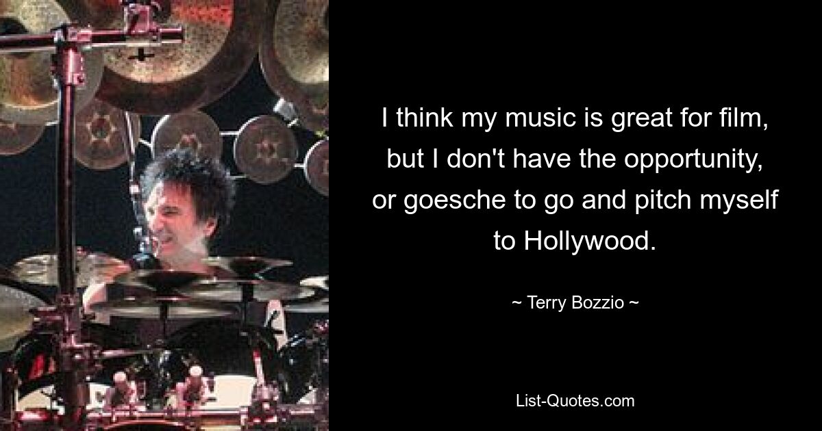 I think my music is great for film, but I don't have the opportunity, or goesche to go and pitch myself to Hollywood. — © Terry Bozzio