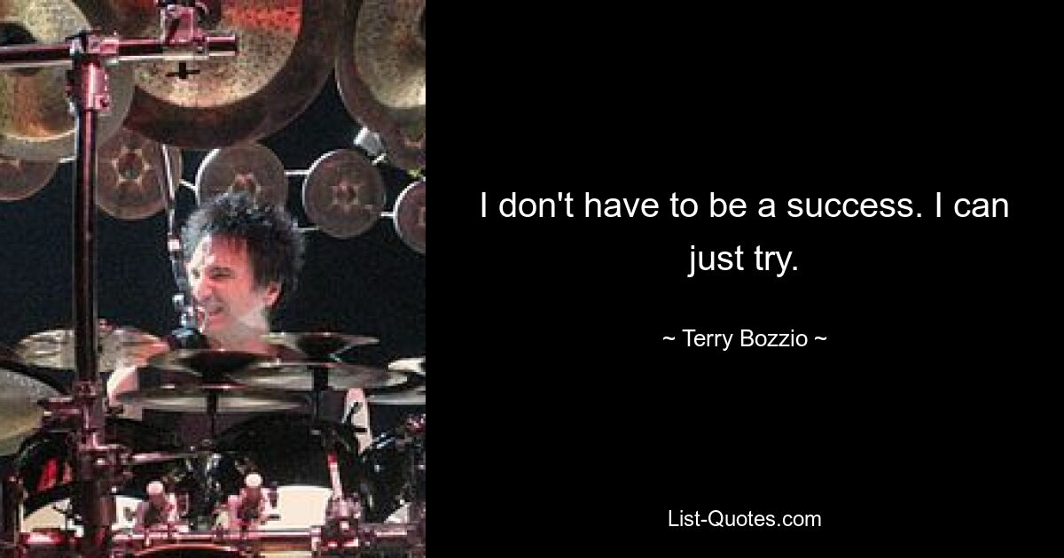 I don't have to be a success. I can just try. — © Terry Bozzio