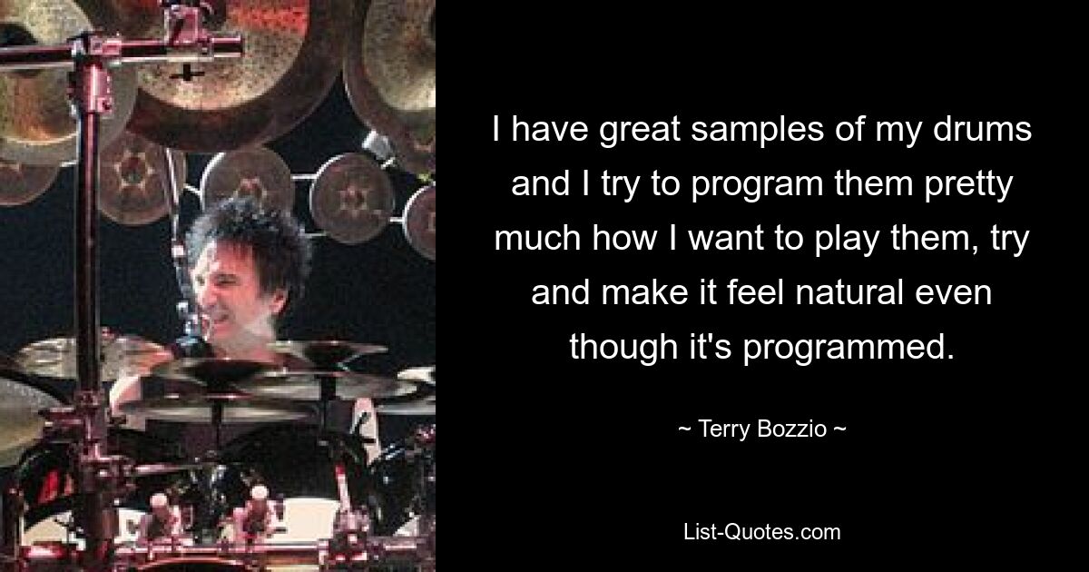 I have great samples of my drums and I try to program them pretty much how I want to play them, try and make it feel natural even though it's programmed. — © Terry Bozzio