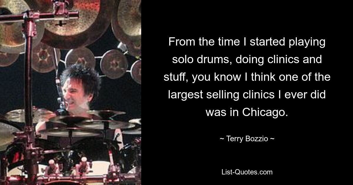 From the time I started playing solo drums, doing clinics and stuff, you know I think one of the largest selling clinics I ever did was in Chicago. — © Terry Bozzio