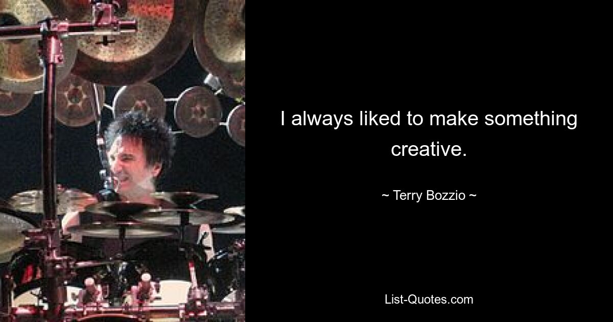 I always liked to make something creative. — © Terry Bozzio