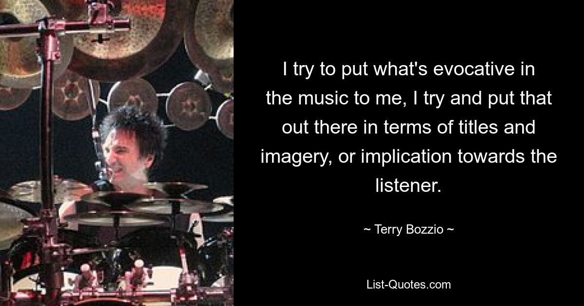 I try to put what's evocative in the music to me, I try and put that out there in terms of titles and imagery, or implication towards the listener. — © Terry Bozzio